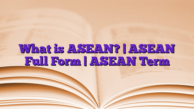 What is ASEAN? | ASEAN Full Form | ASEAN Term