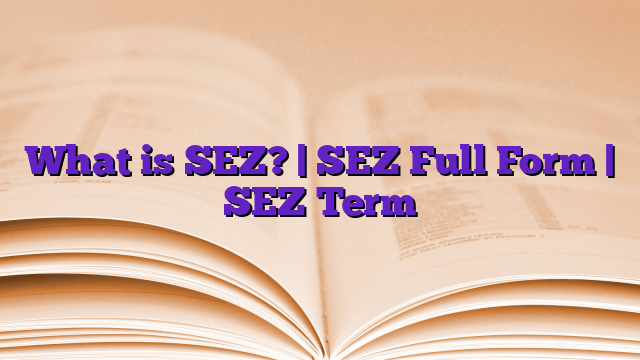 What is SEZ? | SEZ Full Form | SEZ Term