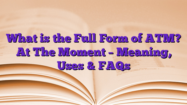 What is the Full Form of ATM? At The Moment – Meaning, Uses & FAQs