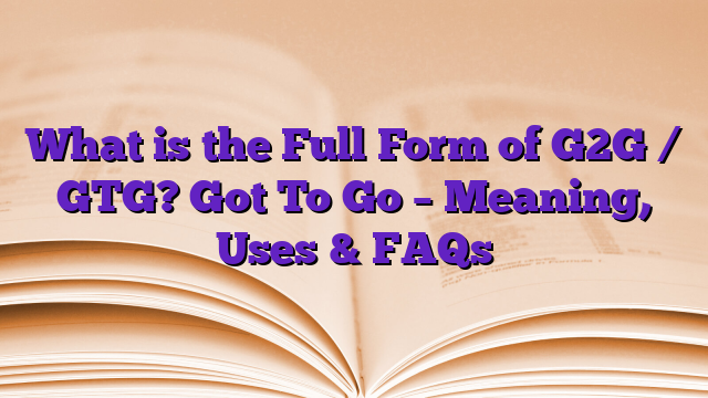 What is the Full Form of G2G / GTG? Got To Go – Meaning, Uses & FAQs