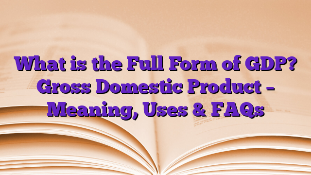 What is the Full Form of GDP? Gross Domestic Product – Meaning, Uses & FAQs