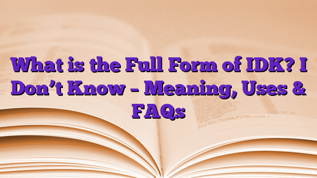 What is the Full Form of IDK? I Don’t Know – Meaning, Uses & FAQs