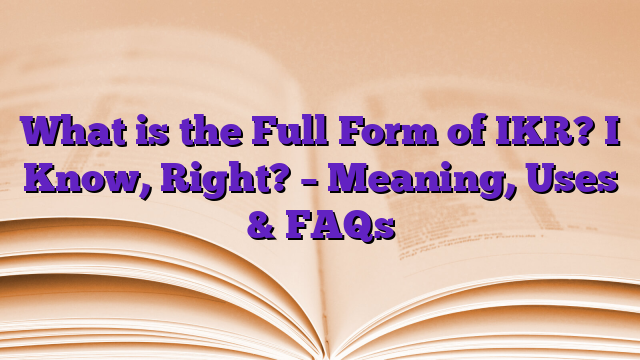 What is the Full Form of IKR? I Know, Right? – Meaning, Uses & FAQs