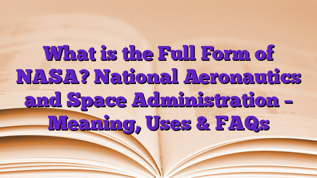 What is the Full Form of NASA? National Aeronautics and Space Administration – Meaning, Uses & FAQs