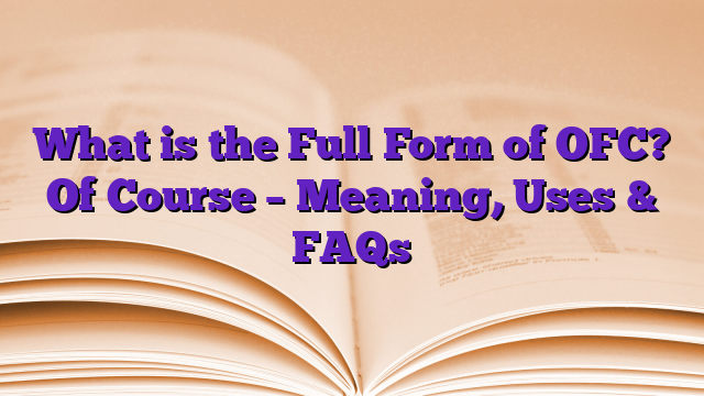 What is the Full Form of OFC? Of Course – Meaning, Uses & FAQs