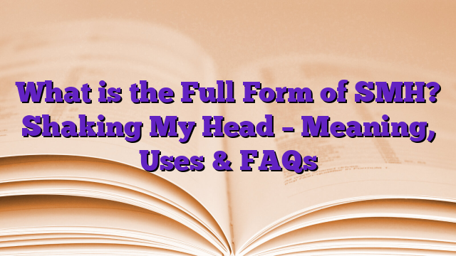 What is the Full Form of SMH? Shaking My Head – Meaning, Uses & FAQs
