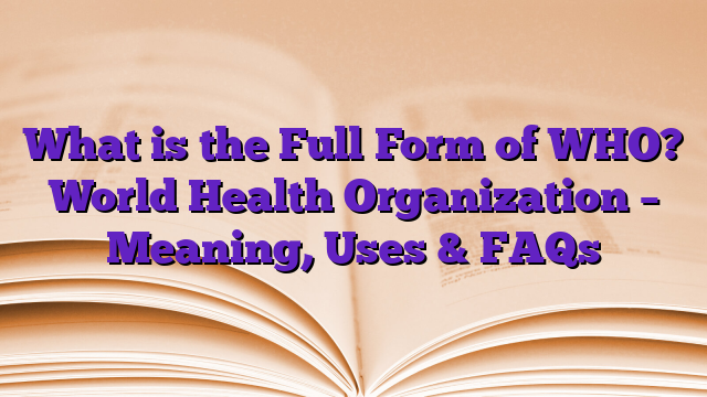 What is the Full Form of WHO? World Health Organization – Meaning, Uses & FAQs