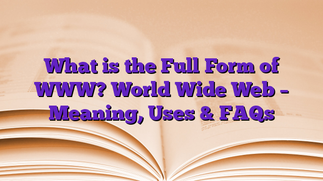 What is the Full Form of WWW? World Wide Web – Meaning, Uses & FAQs